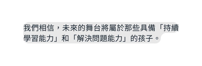 我們相信 未來的舞台將屬於那些具備 持續學習能力 和 解決問題能力 的孩子